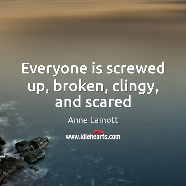 Everyone is screwed up, broken, clingy, and scared Anne Lamott Picture Quote