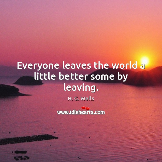 Everyone leaves the world a little better some by leaving. Picture Quotes Image