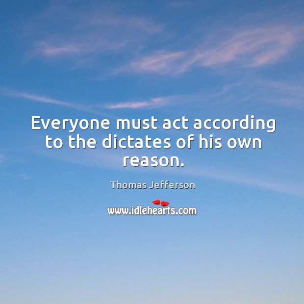 Everyone must act according to the dictates of his own reason. Thomas Jefferson Picture Quote