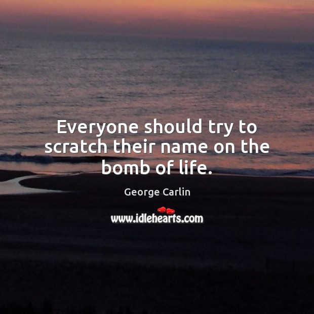 Everyone should try to scratch their name on the bomb of life. Picture Quotes Image