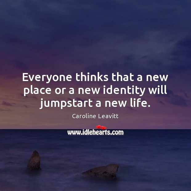 Everyone thinks that a new place or a new identity will jumpstart a new life. Caroline Leavitt Picture Quote