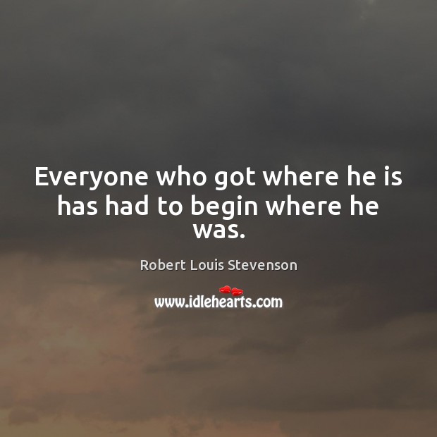 Everyone who got where he is has had to begin where he was. Image