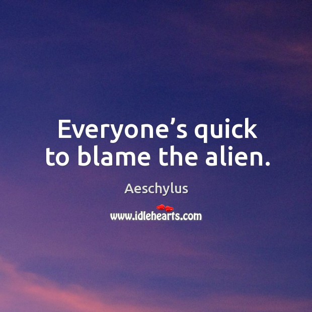 Everyone’s quick to blame the alien. Aeschylus Picture Quote