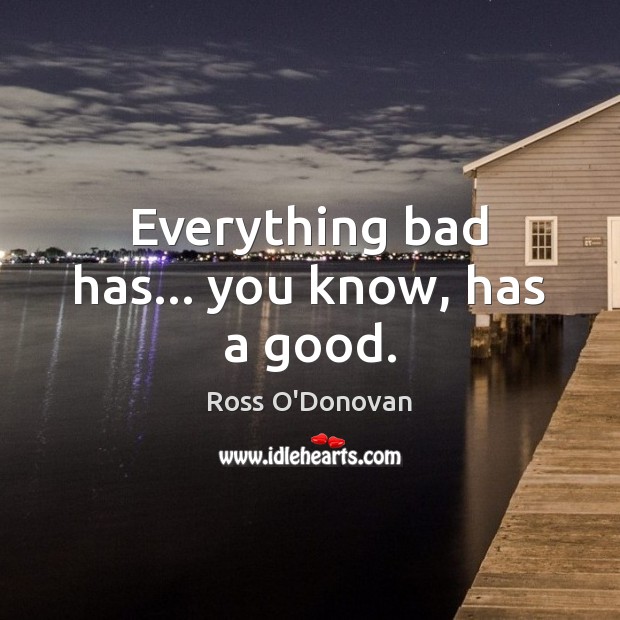 Everything bad has… you know, has a good. Ross O’Donovan Picture Quote