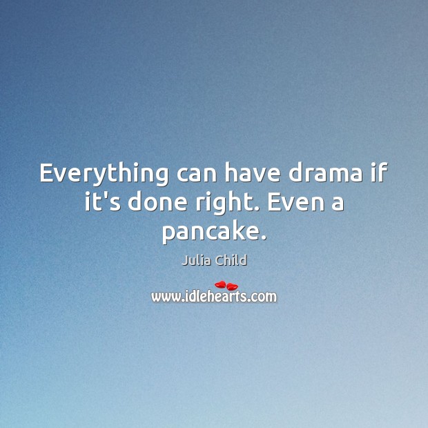 Everything can have drama if it’s done right. Even a pancake. Julia Child Picture Quote