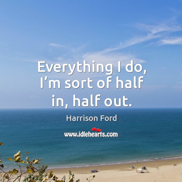 Everything I do, I’m sort of half in, half out. Harrison Ford Picture Quote