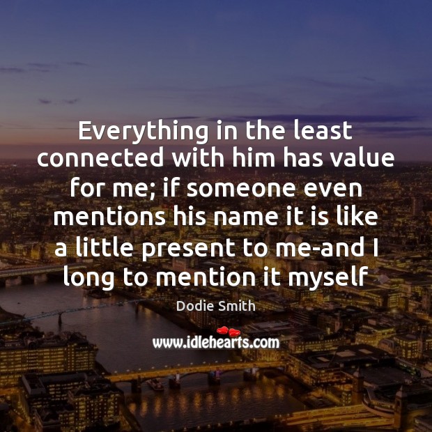 Everything in the least connected with him has value for me; if Dodie Smith Picture Quote