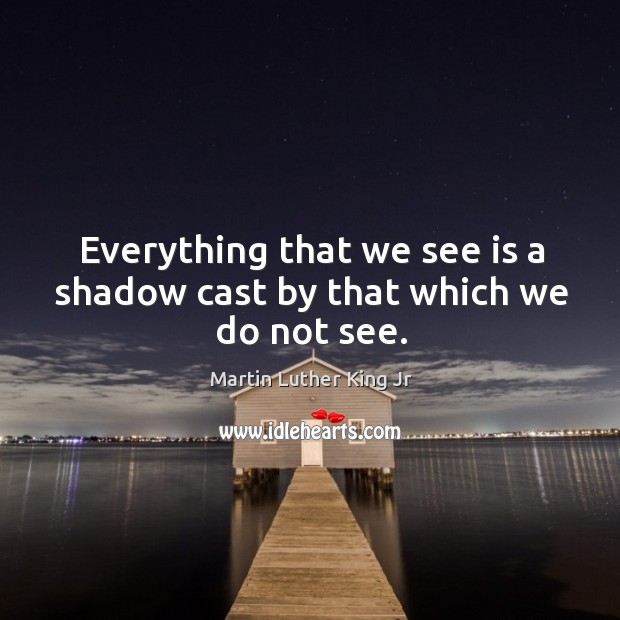 Everything that we see is a shadow cast by that which we do not see. Martin Luther King Jr Picture Quote