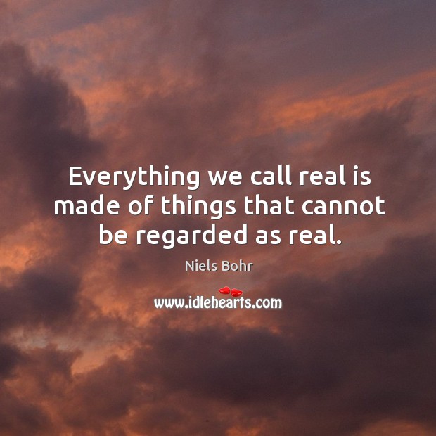 Everything we call real is made of things that cannot be regarded as real. Niels Bohr Picture Quote