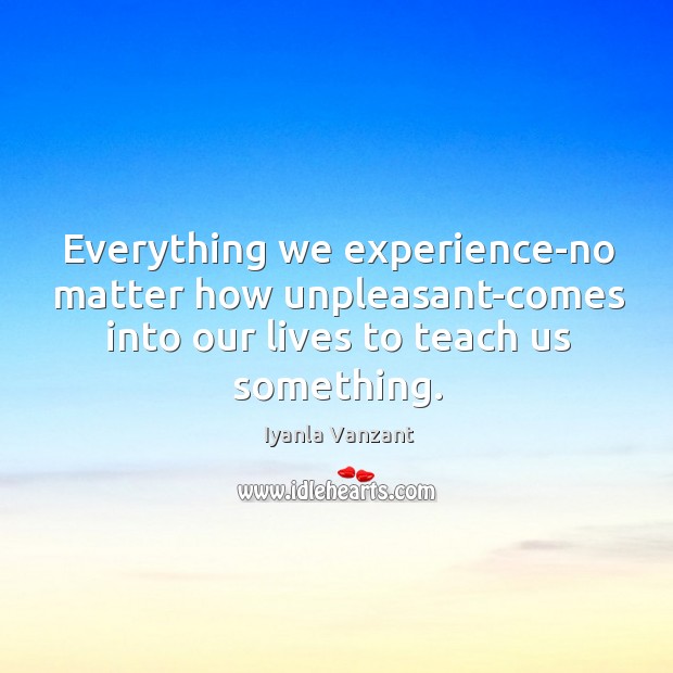 Everything we experience-no matter how unpleasant-comes into our lives to teach us Iyanla Vanzant Picture Quote