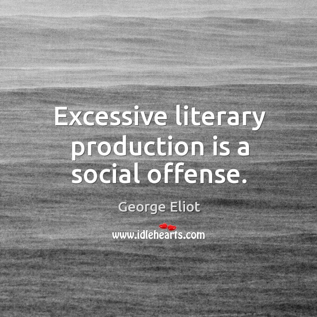 Excessive literary production is a social offense. George Eliot Picture Quote