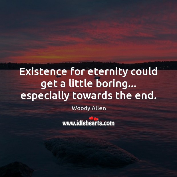 Existence for eternity could get a little boring… especially towards the end. Woody Allen Picture Quote