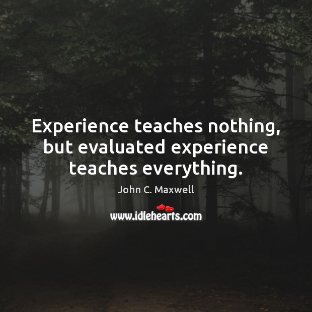 Experience teaches nothing, but evaluated experience teaches everything. John C. Maxwell Picture Quote