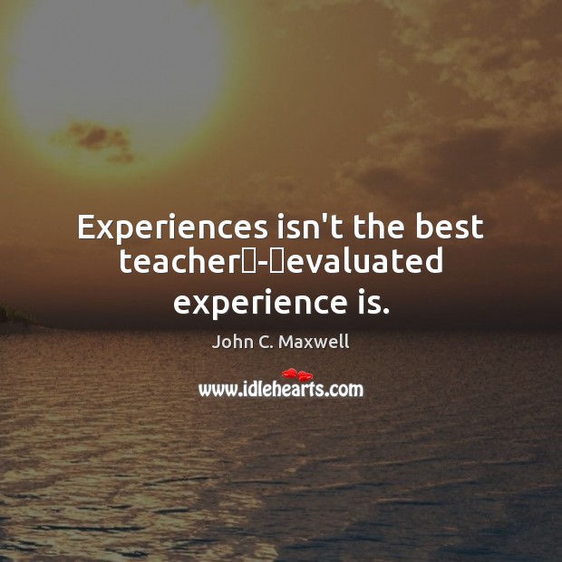 Experiences Isn T The Best Teacher Evaluated Experience Is Idlehearts