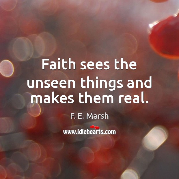 Faith sees the unseen things and makes them real. F. E. Marsh Picture Quote