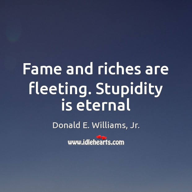 Fame and riches are fleeting. Stupidity is eternal Image