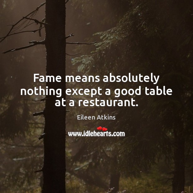 Fame means absolutely nothing except a good table at a restaurant. Eileen Atkins Picture Quote