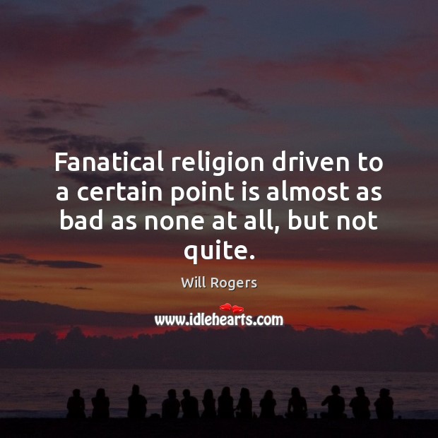 Fanatical religion driven to a certain point is almost as bad as Will Rogers Picture Quote