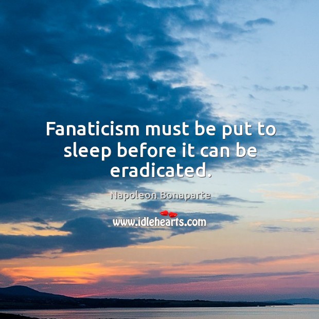 Fanaticism must be put to sleep before it can be eradicated. Napoleon Bonaparte Picture Quote