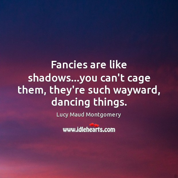 Fancies are like shadows…you can’t cage them, they’re such wayward, dancing things. Image