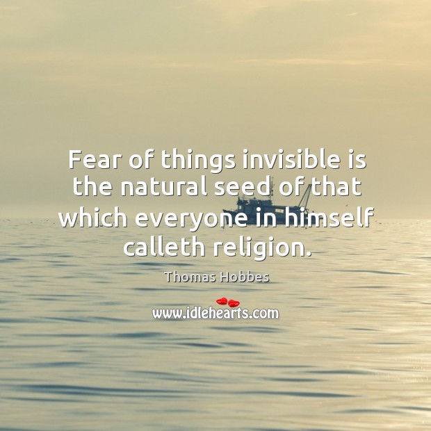 Fear of things invisible is the natural seed of that which everyone in himself calleth religion. Thomas Hobbes Picture Quote