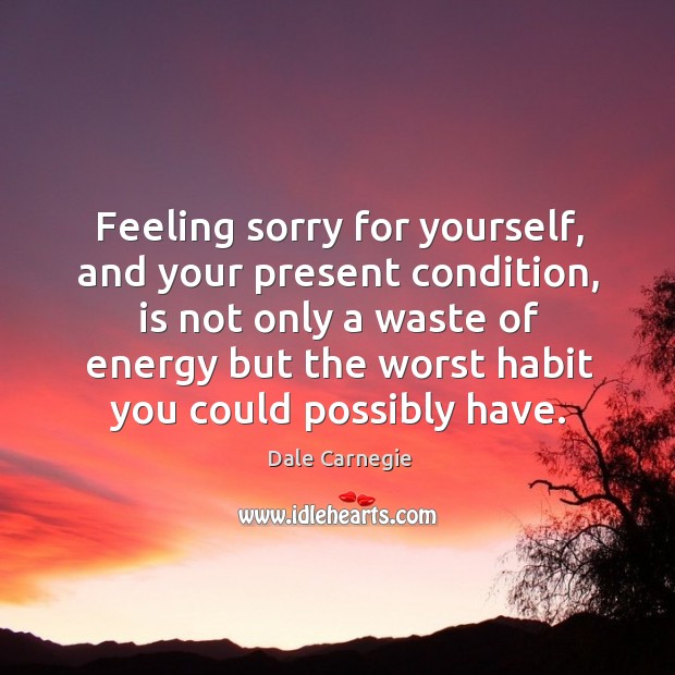 Feeling sorry for yourself, and your present condition Dale Carnegie Picture Quote