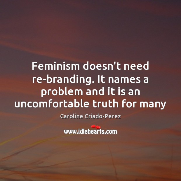 Feminism doesn’t need re-branding. It names a problem and it is an Caroline Criado-Perez Picture Quote