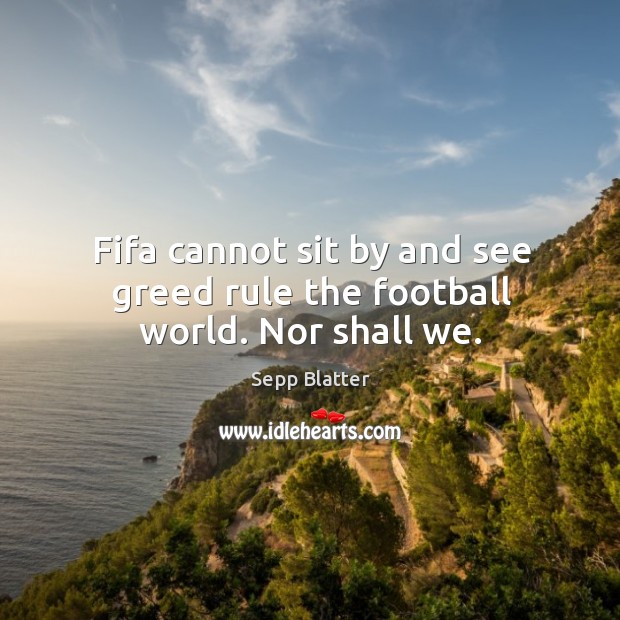 Fifa cannot sit by and see greed rule the football world. Nor shall we. Sepp Blatter Picture Quote