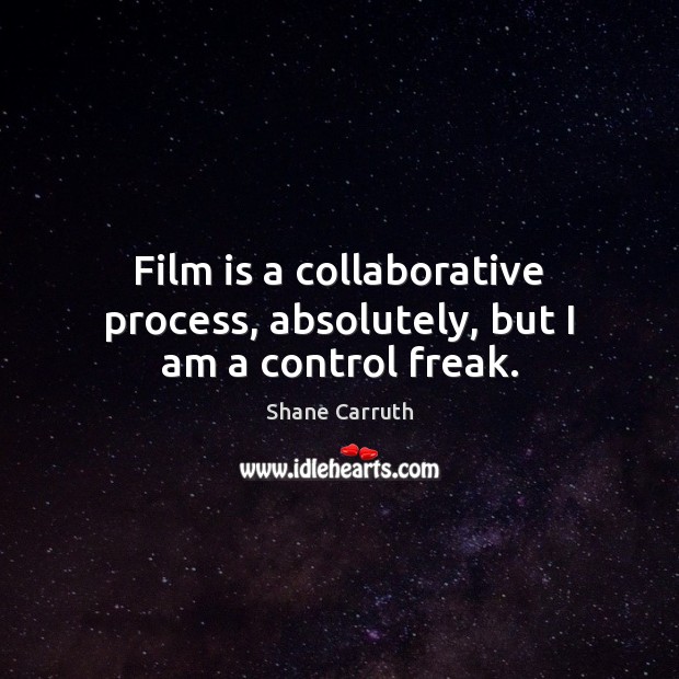 Film is a collaborative process, absolutely, but I am a control freak. Image