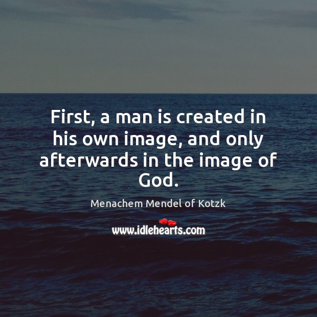 First, a man is created in his own image, and only afterwards in the image of God. Menachem Mendel of Kotzk Picture Quote