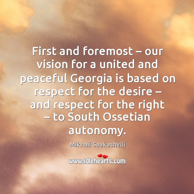 First and foremost – our vision for a united and peaceful georgia is based on respect for Respect Quotes Image