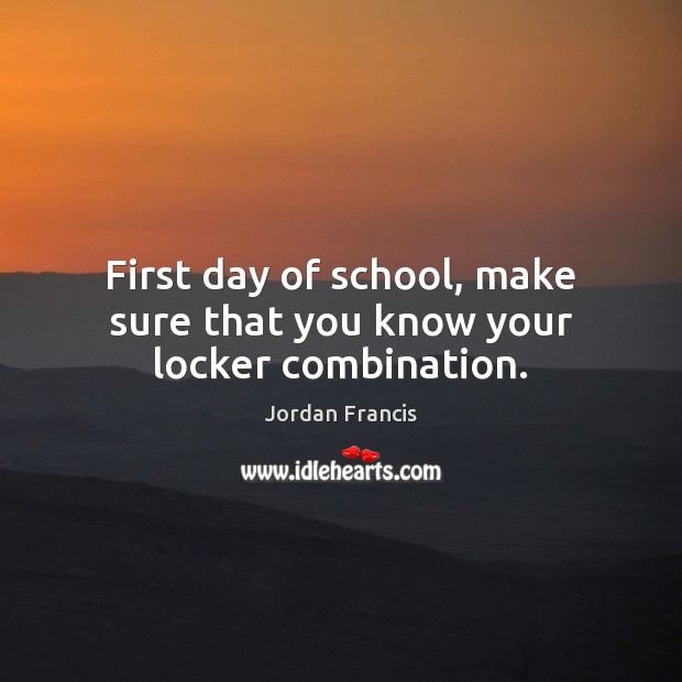 First day of school, make sure that you know your locker combination. Jordan Francis Picture Quote