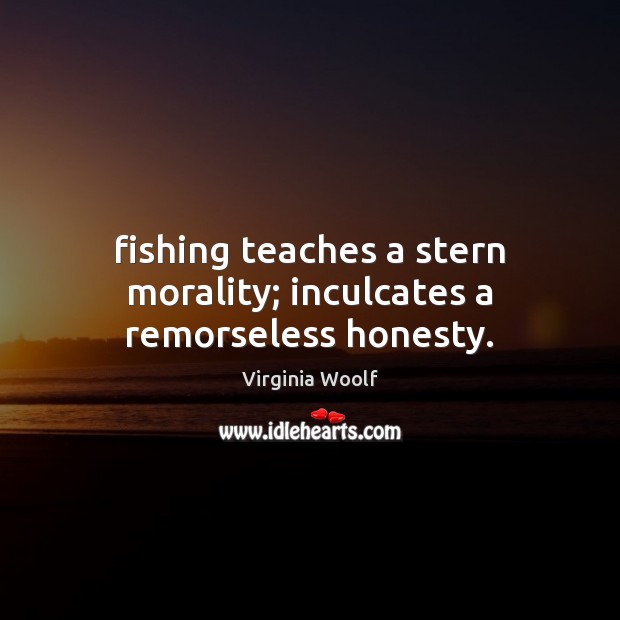 Fishing teaches a stern morality; inculcates a remorseless honesty. Virginia Woolf Picture Quote
