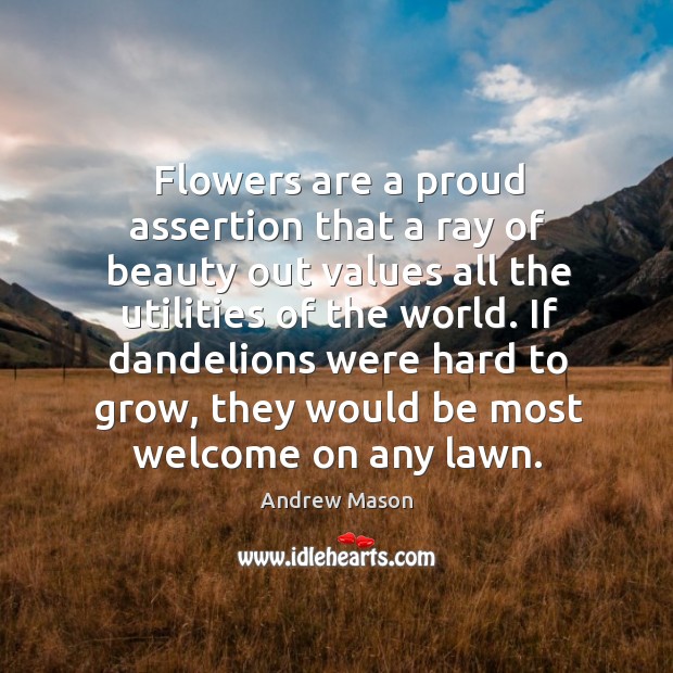 Flowers are a proud assertion that a ray of beauty out values Andrew Mason Picture Quote