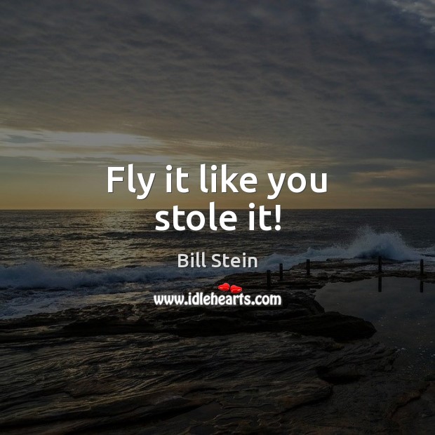 Fly it like you stole it! Bill Stein Picture Quote