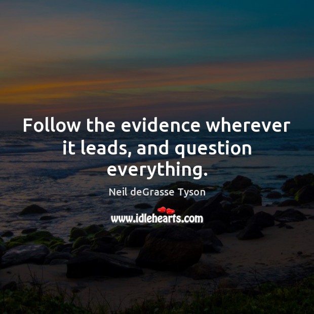 Follow the evidence wherever it leads, and question everything. Image