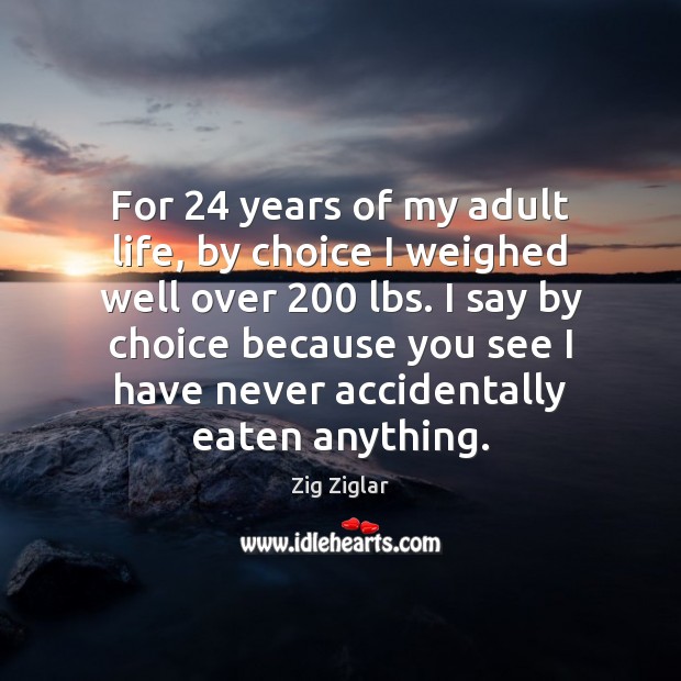 For 24 years of my adult life, by choice I weighed well over 200 Zig Ziglar Picture Quote