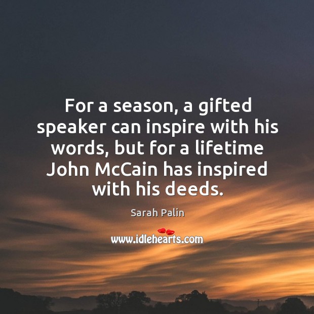 For a season, a gifted speaker can inspire with his words, but for a lifetime john mccain has inspired with his deeds. Sarah Palin Picture Quote