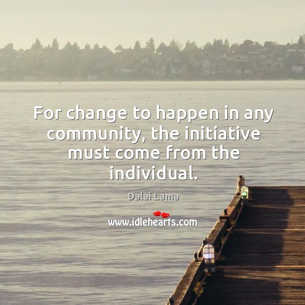 For change to happen in any community, the initiative must come from the individual. Dalai Lama Picture Quote