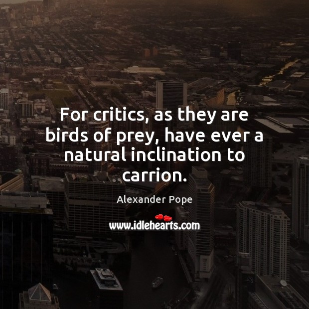 For critics, as they are birds of prey, have ever a natural inclination to carrion. Alexander Pope Picture Quote