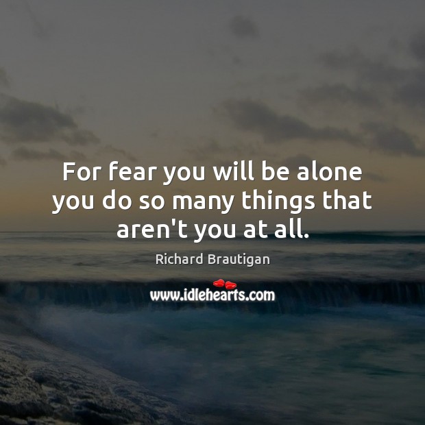 For fear you will be alone you do so many things that aren’t you at all. Image