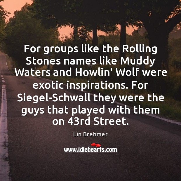 For groups like the Rolling Stones names like Muddy Waters and Howlin’ Lin Brehmer Picture Quote