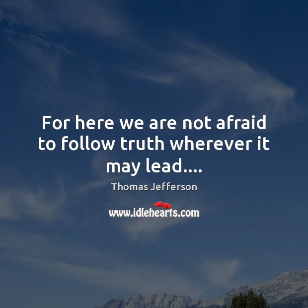 For here we are not afraid to follow truth wherever it may lead…. Image