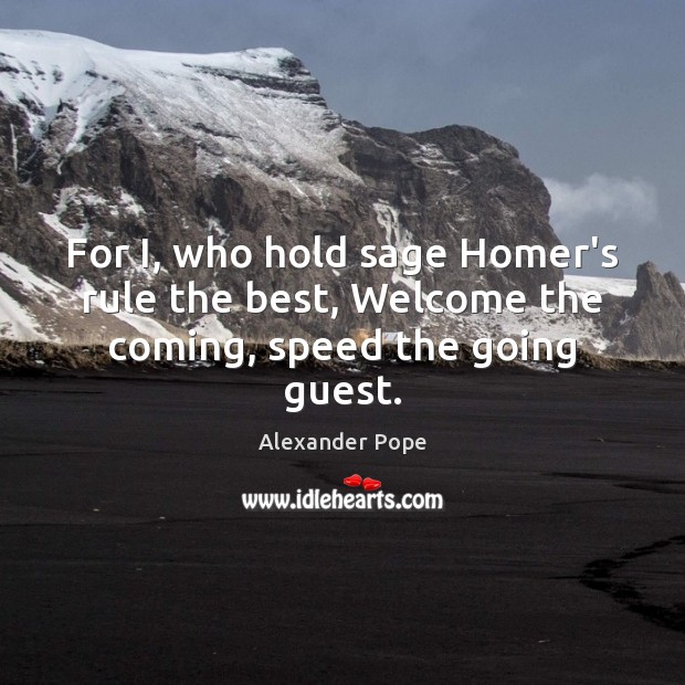 For I, who hold sage Homer’s rule the best, Welcome the coming, speed the going guest. Alexander Pope Picture Quote