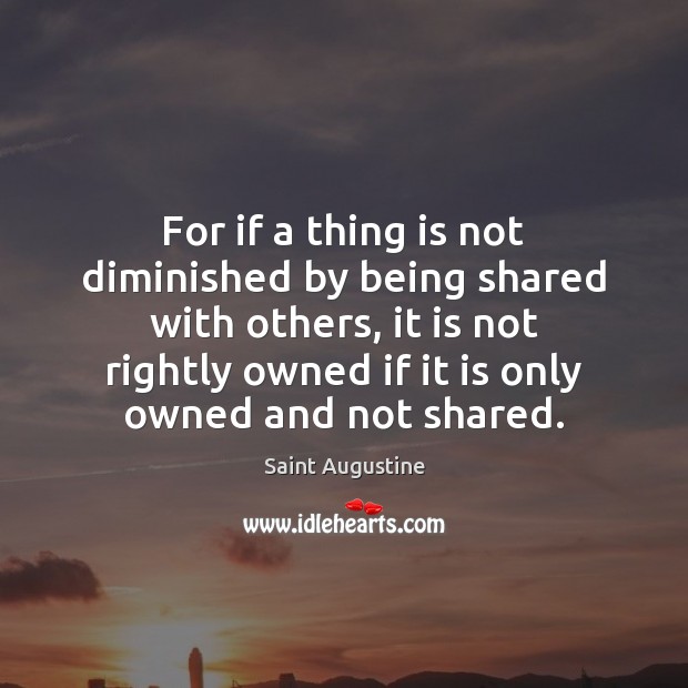 For if a thing is not diminished by being shared with others, Saint Augustine Picture Quote