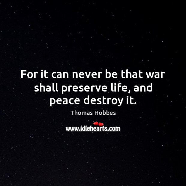 For it can never be that war shall preserve life, and peace destroy it. Thomas Hobbes Picture Quote