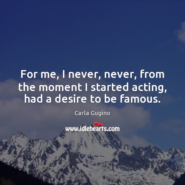 For me, I never, never, from the moment I started acting, had a desire to be famous. Carla Gugino Picture Quote