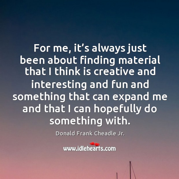 For me, it’s always just been about finding material that I think is creative and interesting Donald Frank Cheadle Jr. Picture Quote