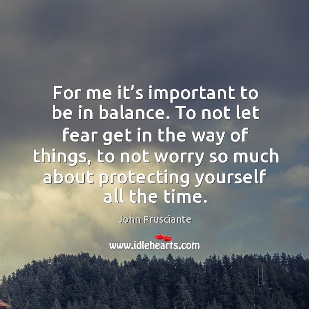 For me it’s important to be in balance. To not let fear get in the way of things Image