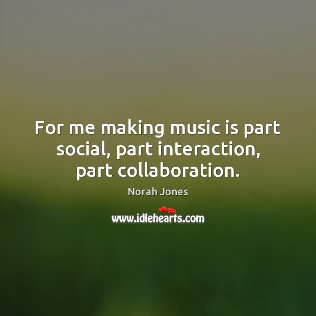 For me making music is part social, part interaction, part collaboration. Music Quotes Image